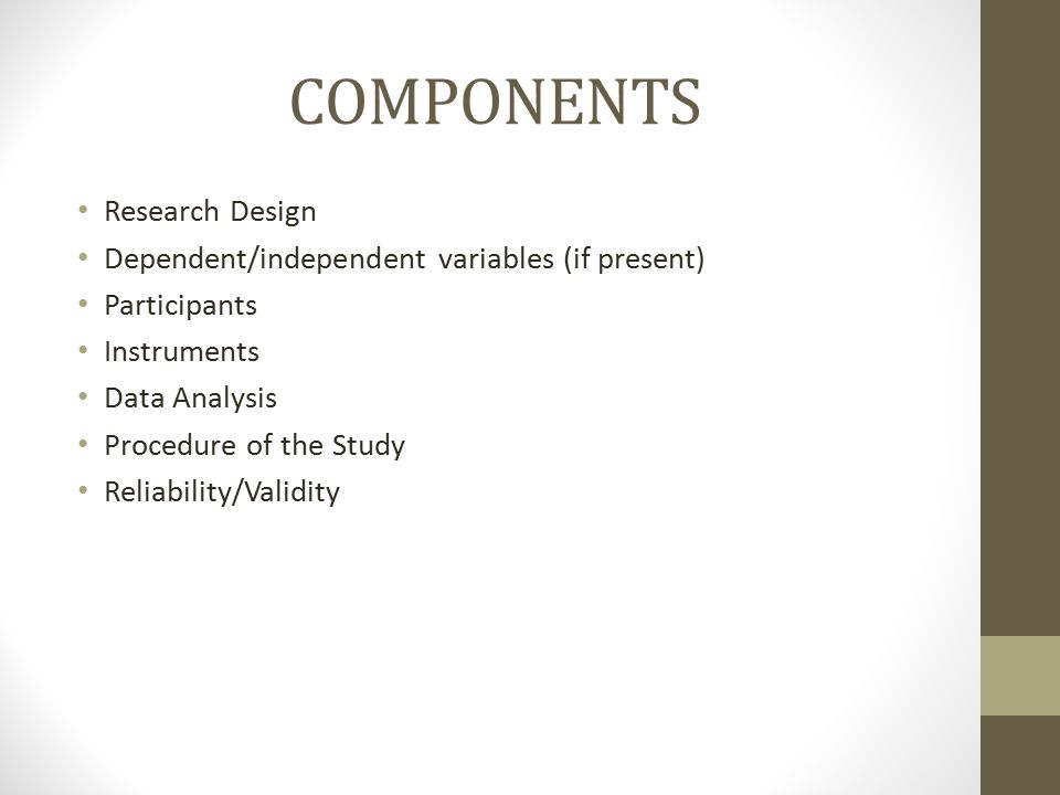 COMPONENTS Research Design Dependent/independent variables (if present) Participants Instruments Data Analysis Procedure of the Study Reliability/Validity