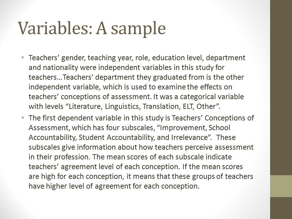Variables: A sample Teachers’ gender, teaching year, role, education level, department and nationality were independent variables in this study for teachers…Teachers’ department they graduated from is the other independent variable, which is used to examine the effects on teachers’ conceptions of assessment.