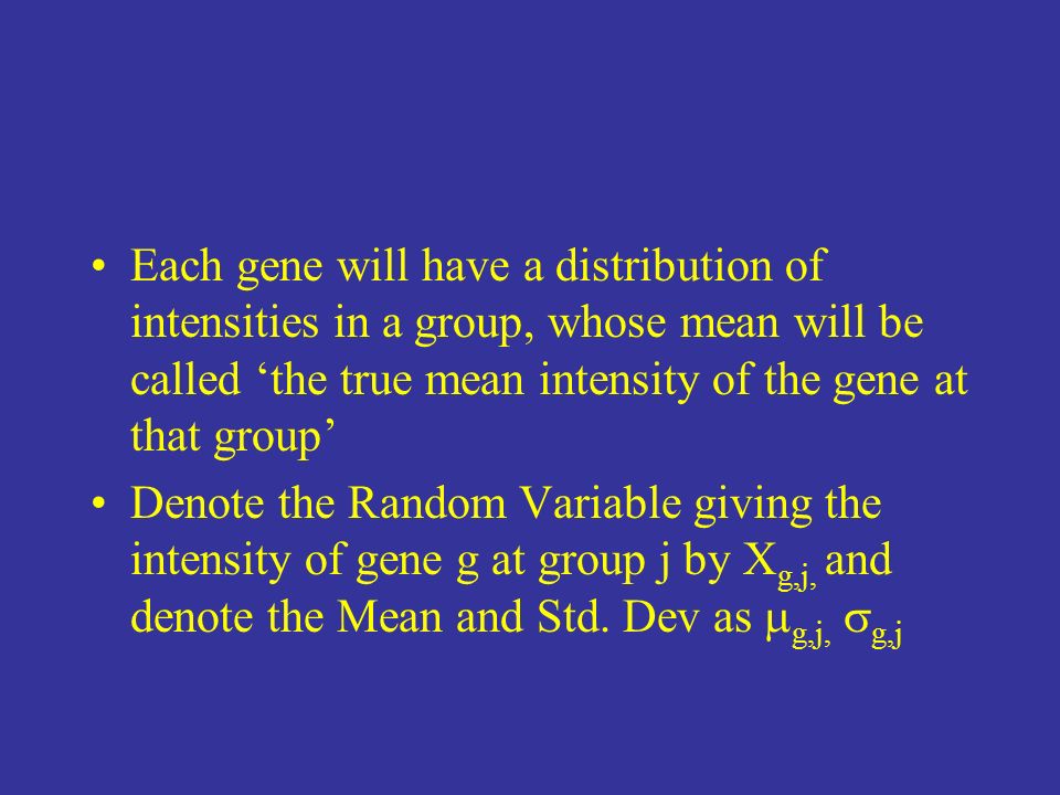Each gene will have a distribution of intensities in a group, whose mean will be called ‘the true mean intensity of the gene at that group’ Denote the Random Variable giving the intensity of gene g at group j by X g,j, and denote the Mean and Std.