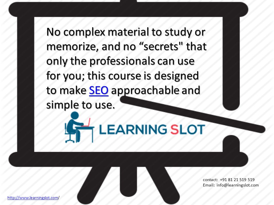 No complex material to study or memorize, and no secrets that only the professionals can use for you; this course is designed to make SEO approachable and simple to use.