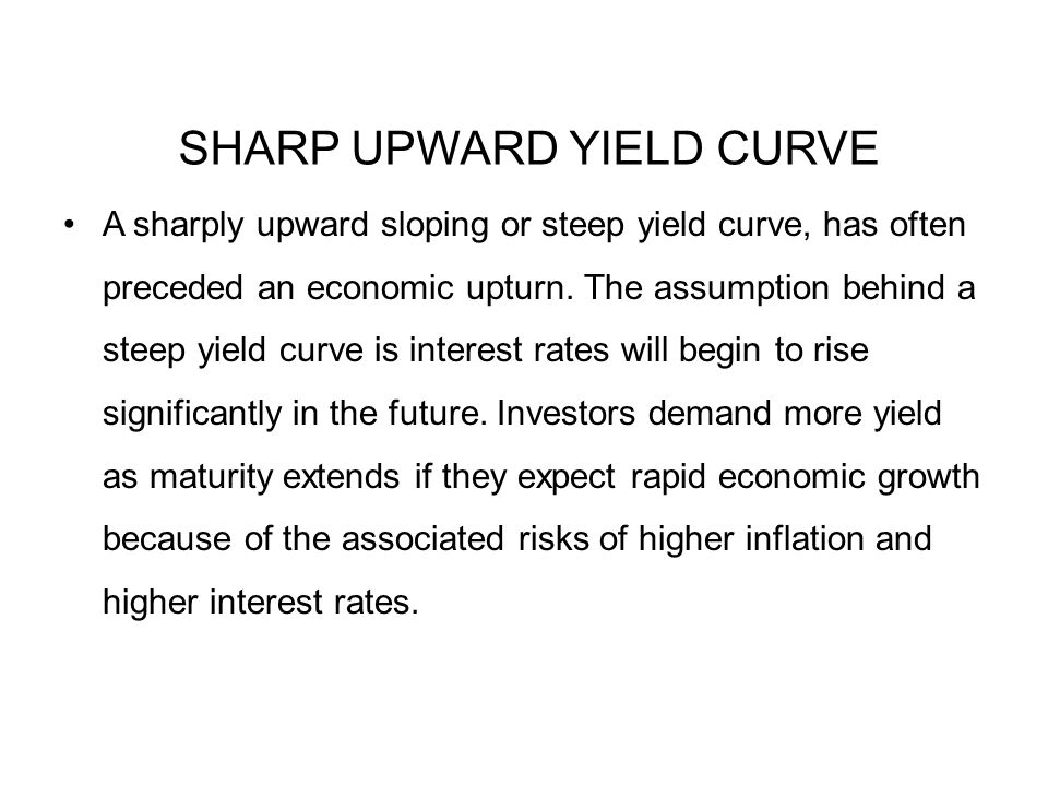 SHARP UPWARD YIELD CURVE A sharply upward sloping or steep yield curve, has often preceded an economic upturn.