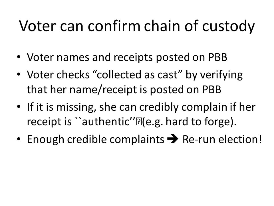 Voter can confirm chain of custody Voter names and receipts posted on PBB Voter checks collected as cast by verifying that her name/receipt is posted on PBB If it is missing, she can credibly complain if her receipt is ``authentic’’(e.g.