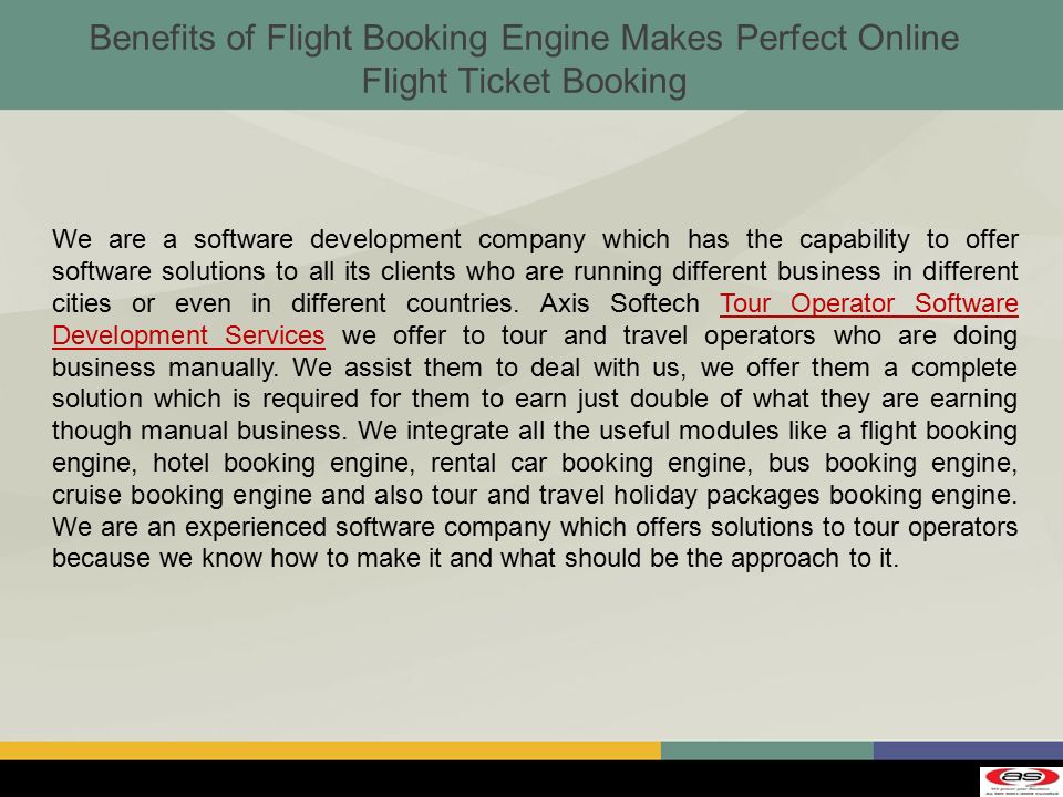 Benefits of Flight Booking Engine Makes Perfect Online Flight Ticket Booking We are a software development company which has the capability to offer software solutions to all its clients who are running different business in different cities or even in different countries.