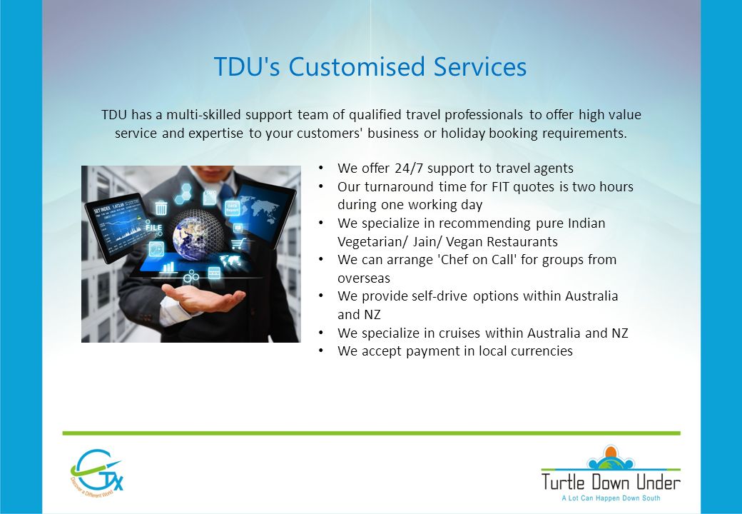 TDU s Customised Services TDU has a multi-skilled support team of qualified travel professionals to offer high value service and expertise to your customers business or holiday booking requirements.