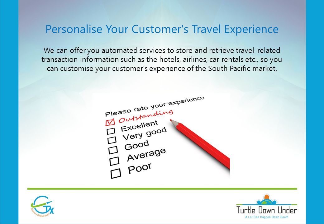 Personalise Your Customer s Travel Experience We can offer you automated services to store and retrieve travel-related transaction information such as the hotels, airlines, car rentals etc., so you can customise your customer s experience of the South Pacific market.