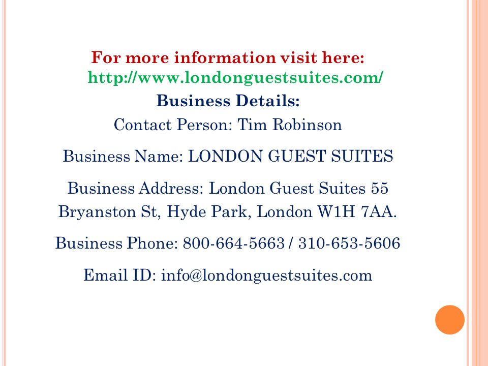 For more information visit here:   Business Details: Contact Person: Tim Robinson Business Name: LONDON GUEST SUITES Business Address: London Guest Suites 55 Bryanston St, Hyde Park, London W1H 7AA.