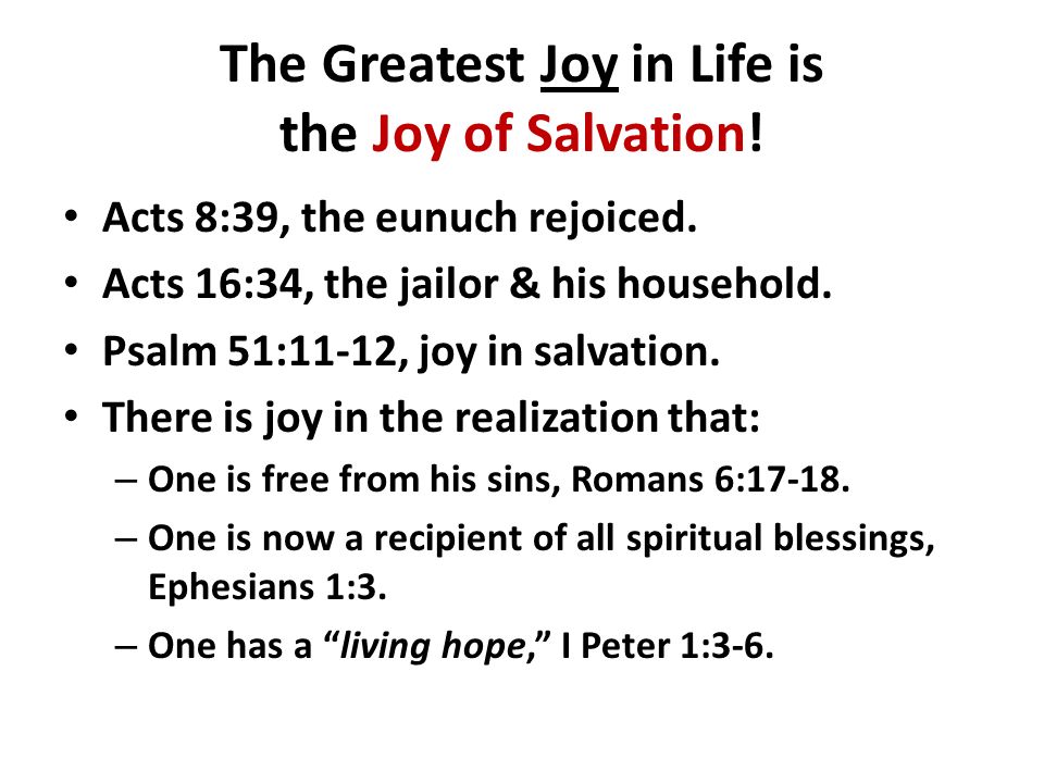 The Greatest Joy in Life is the Joy of Salvation. Acts 8:39, the eunuch rejoiced.
