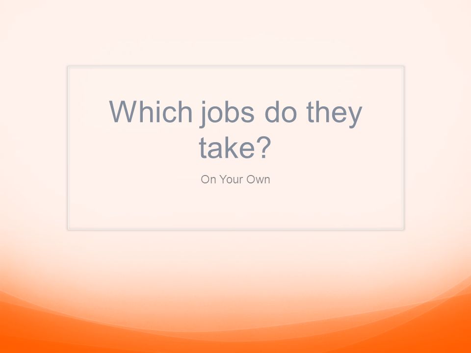 Which jobs do they take On Your Own