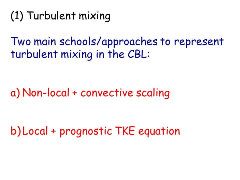 (1) Turbulent mixing Two main schools/approaches to represent turbulent mixing in the CBL: a)Non-local + convective scaling b)Local + prognostic TKE equation