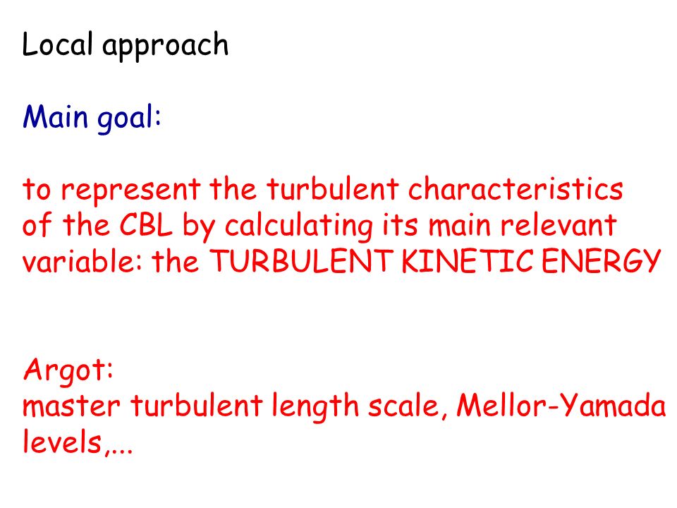 Local approach Main goal: to represent the turbulent characteristics of the CBL by calculating its main relevant variable: the TURBULENT KINETIC ENERGY Argot: master turbulent length scale, Mellor-Yamada levels,...