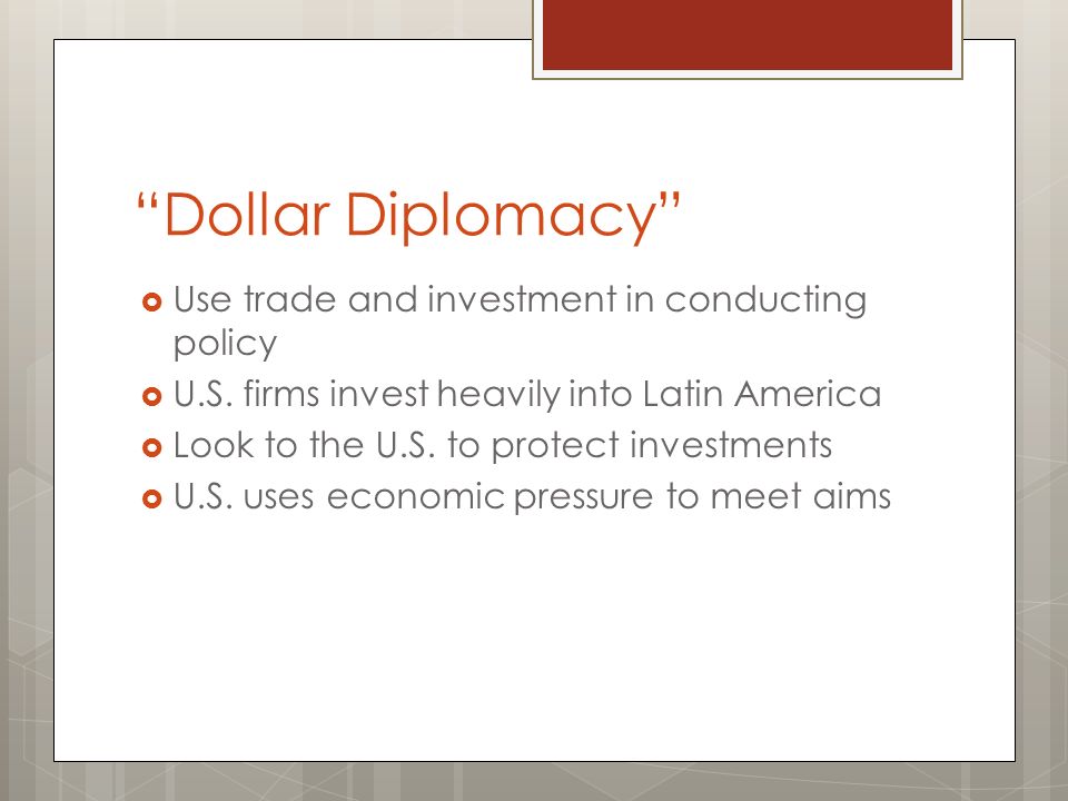 Dollar Diplomacy  Use trade and investment in conducting policy  U.S.