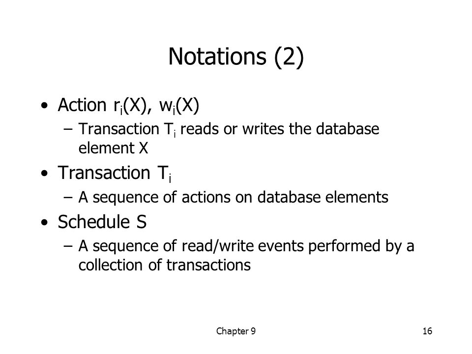 Chapter 916 Notations (2) Action r i (X), w i (X) –Transaction T i reads or writes the database element X Transaction T i –A sequence of actions on database elements Schedule S –A sequence of read/write events performed by a collection of transactions