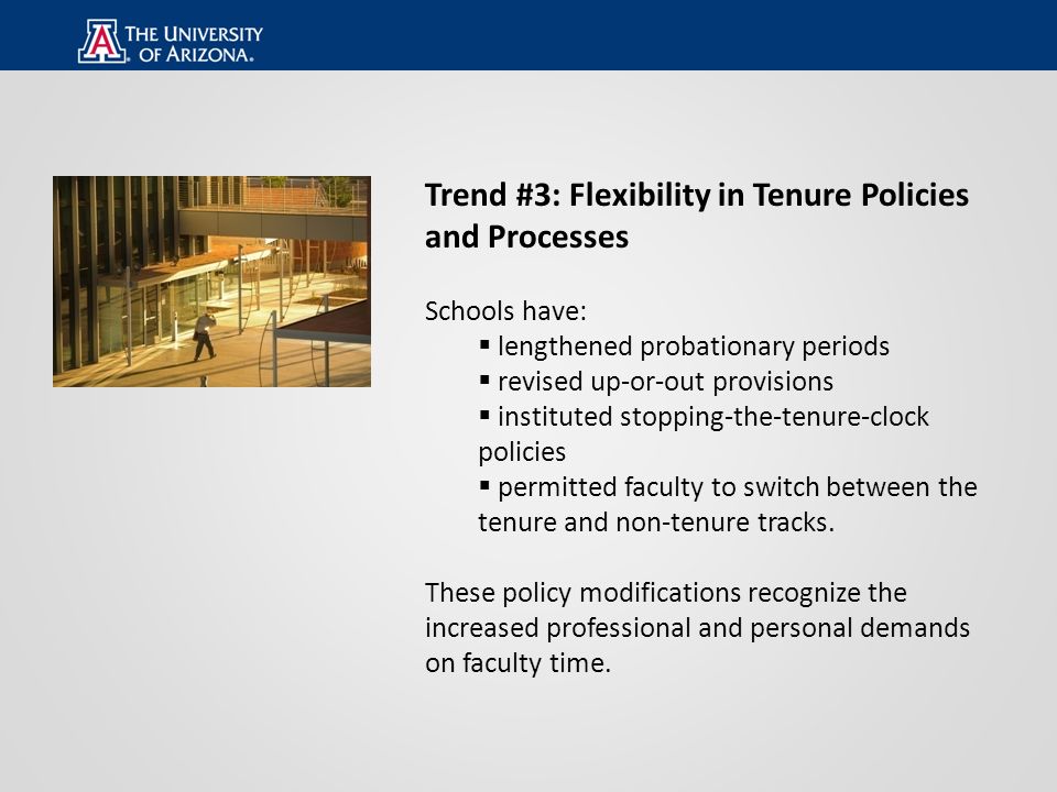 Trend #3: Flexibility in Tenure Policies and Processes Schools have:  lengthened probationary periods  revised up-or-out provisions  instituted stopping-the-tenure-clock policies  permitted faculty to switch between the tenure and non-tenure tracks.