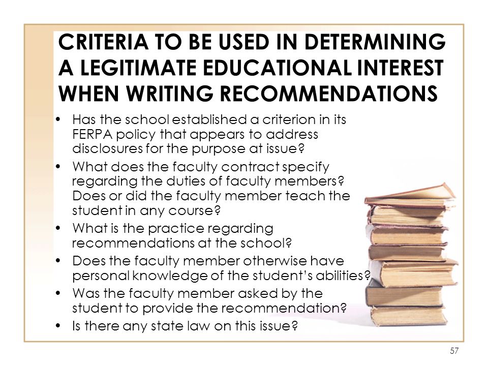 57 CRITERIA TO BE USED IN DETERMINING A LEGITIMATE EDUCATIONAL INTEREST WHEN WRITING RECOMMENDATIONS Has the school established a criterion in its FERPA policy that appears to address disclosures for the purpose at issue.