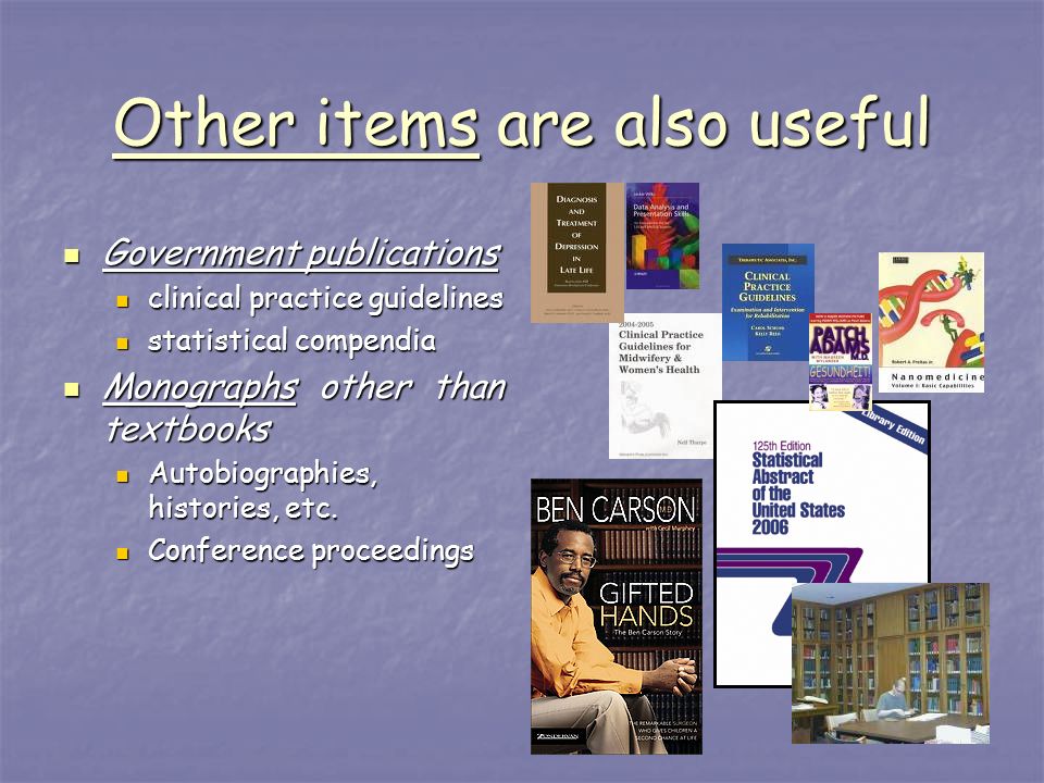 Other items are also useful Government publications Government publications clinical practice guidelines clinical practice guidelines statistical compendia statistical compendia Monographs other than textbooks Monographs other than textbooks Autobiographies, histories, etc.