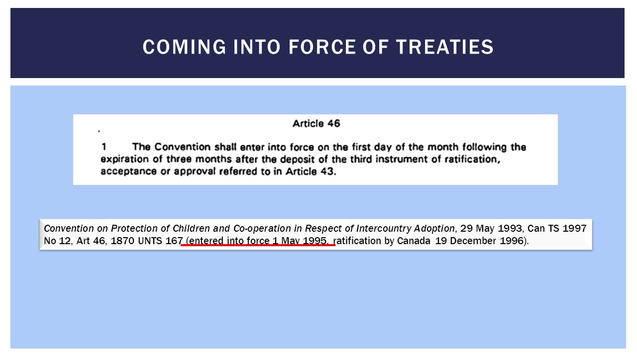 COMING INTO FORCE OF TREATIES Convention on Protection of Children and Co-operation in Respect of Intercountry Adoption, 29 May 1993, Can TS 1997 No 12, Art 46, 1870 UNTS 167 (entered into force 1 May 1995, ratification by Canada 19 December 1996).