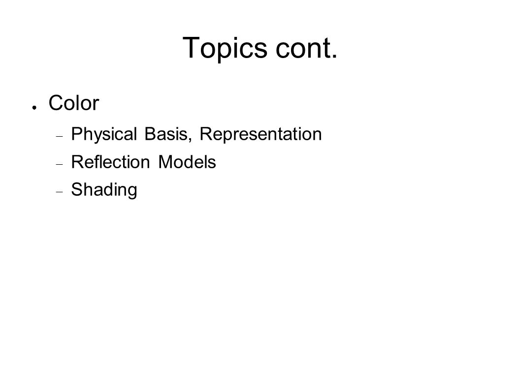 Topics cont. ● Color  Physical Basis, Representation  Reflection Models  Shading