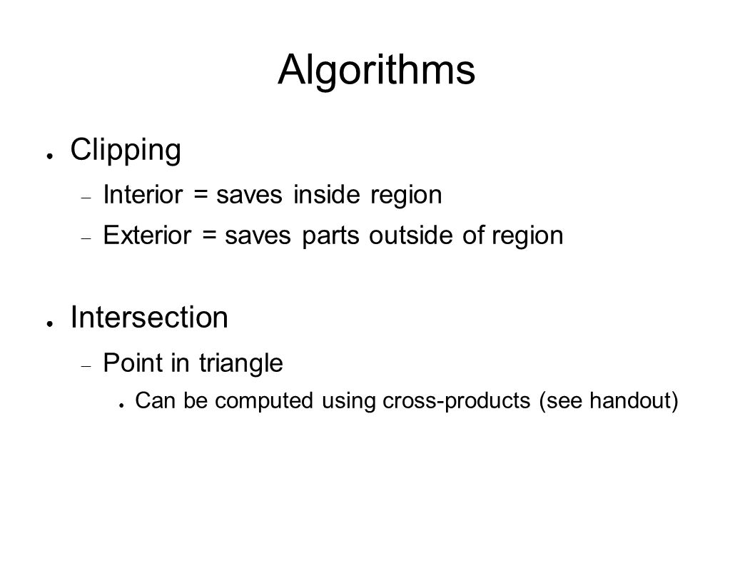 Algorithms ● Clipping  Interior = saves inside region  Exterior = saves parts outside of region ● Intersection  Point in triangle ● Can be computed using cross-products (see handout)