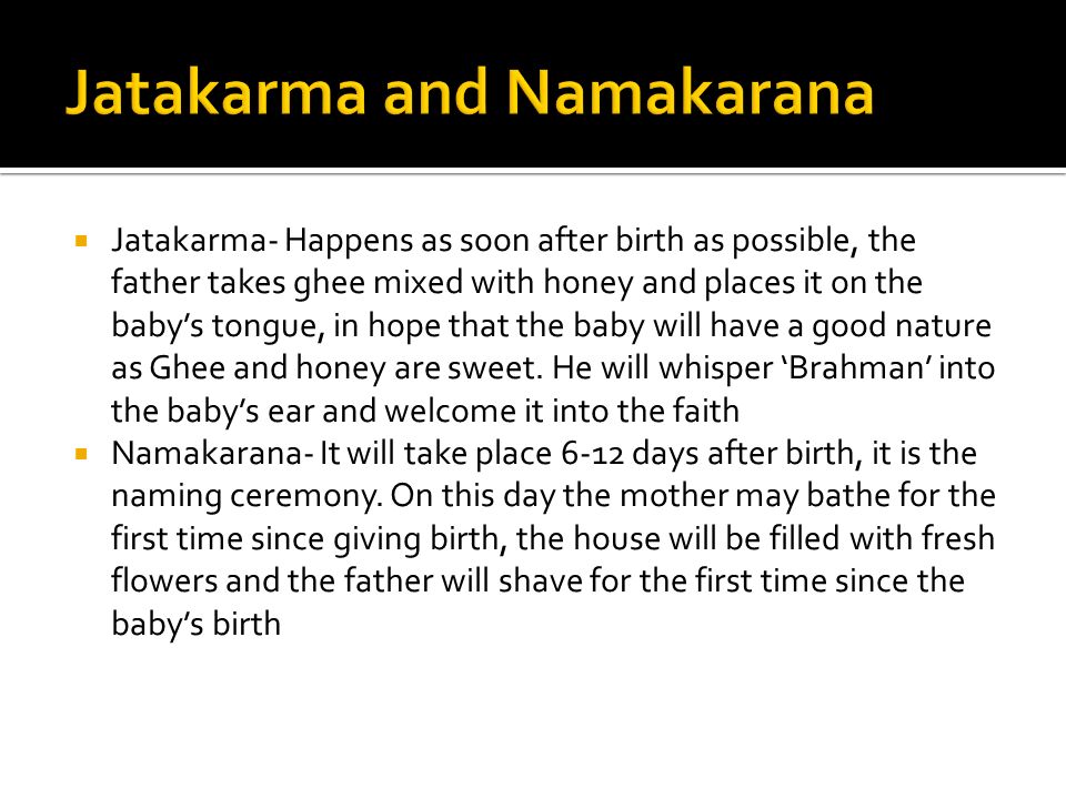  Jatakarma- Happens as soon after birth as possible, the father takes ghee mixed with honey and places it on the baby’s tongue, in hope that the baby will have a good nature as Ghee and honey are sweet.