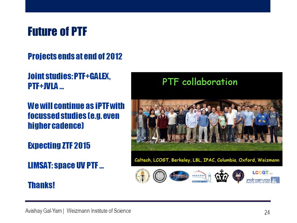24 Avishay Gal-Yam | Weizmann Institute of Science Future of PTF Projects ends at end of 2012 Joint studies: PTF+GALEX, PTF+JVLA … We will continue as iPTF with focussed studies (e.g.