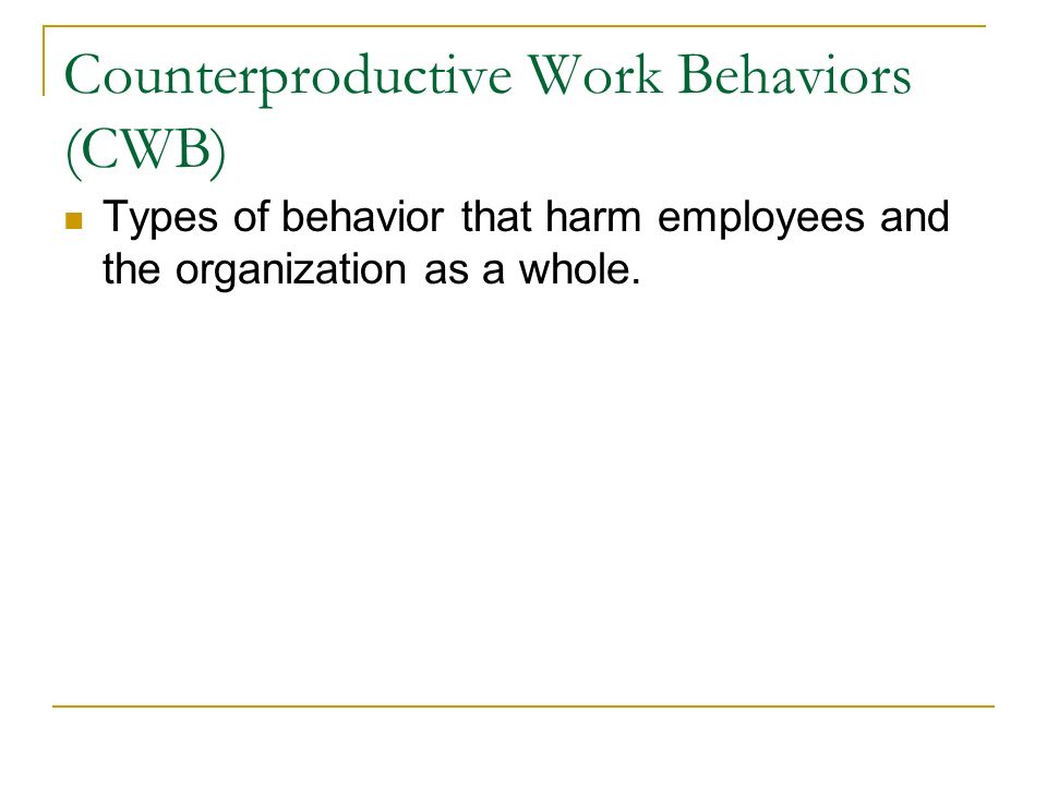 Counterproductive Work Behaviors (CWB) Types of behavior that harm employees and the organization as a whole.
