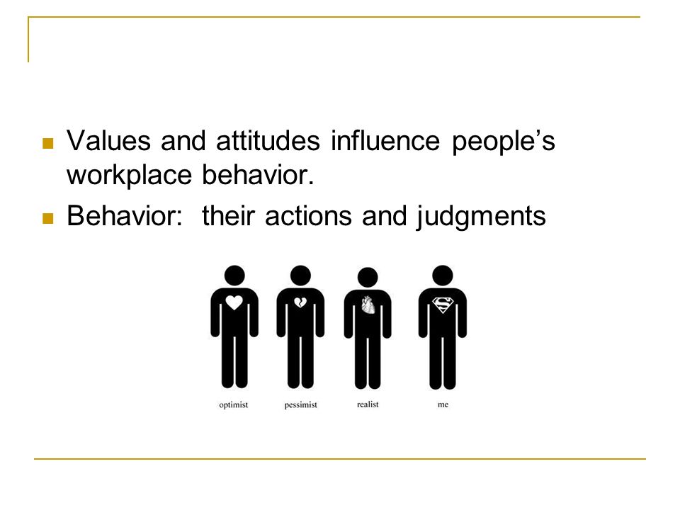 Values and attitudes influence people’s workplace behavior. Behavior: their actions and judgments