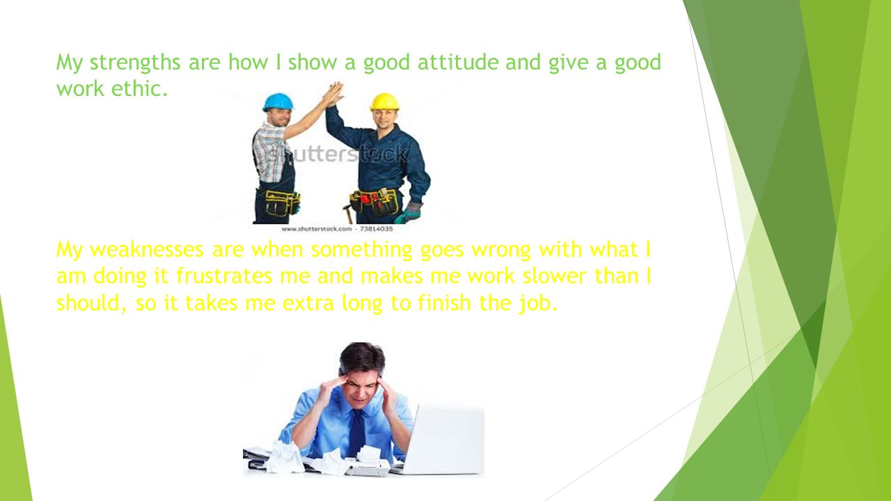 My strengths are how I show a good attitude and give a good work ethic.
