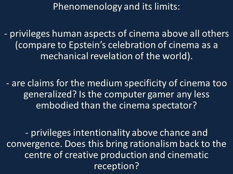 Phenomenology and its limits: - privileges human aspects of cinema above all others (compare to Epstein’s celebration of cinema as a mechanical revelation of the world).