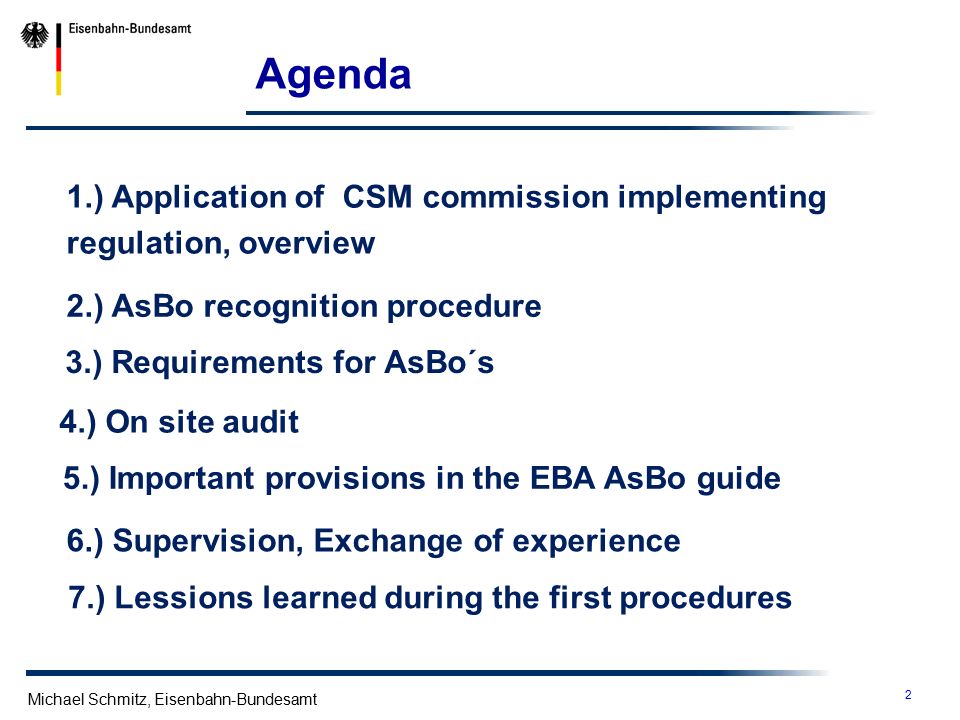 2 Michael Schmitz, Eisenbahn-Bundesamt Agenda 1.) Application of CSM commission implementing regulation, overview 2.) AsBo recognition procedure 3.) Requirements for AsBo´s 5.) Important provisions in the EBA AsBo guide 6.) Supervision, Exchange of experience 7.) Lessions learned during the first procedures 4.) On site audit