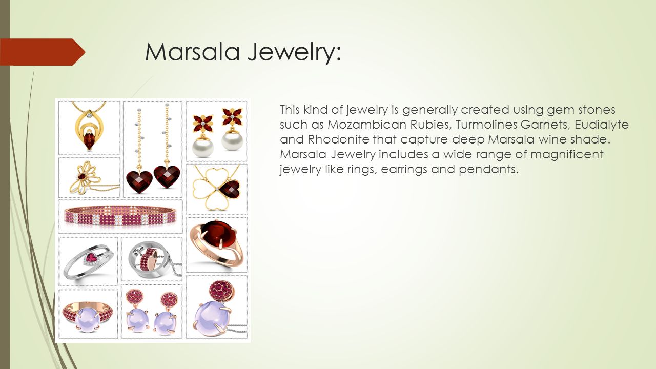 Marsala Jewelry: This kind of jewelry is generally created using gem stones such as Mozambican Rubies, Turmolines Garnets, Eudialyte and Rhodonite that capture deep Marsala wine shade.