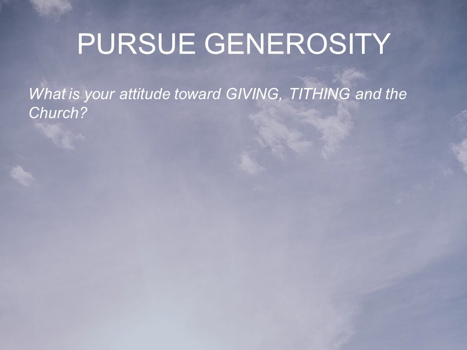 PURSUE GENEROSITY What is your attitude toward GIVING, TITHING and the Church