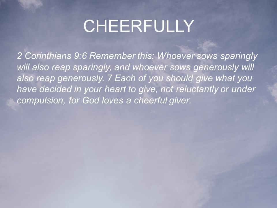 CHEERFULLY 2 Corinthians 9:6 Remember this: Whoever sows sparingly will also reap sparingly, and whoever sows generously will also reap generously.