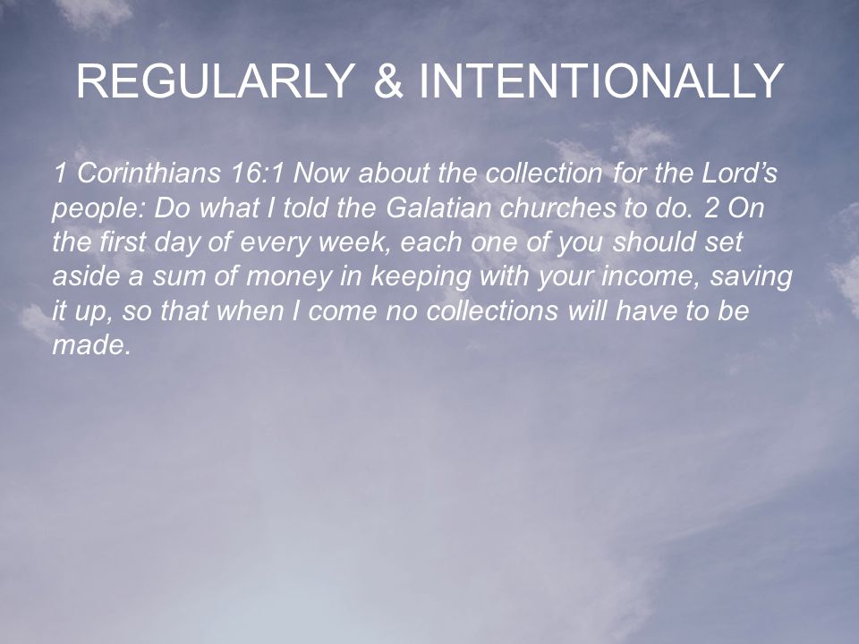 REGULARLY & INTENTIONALLY 1 Corinthians 16:1 Now about the collection for the Lord’s people: Do what I told the Galatian churches to do.