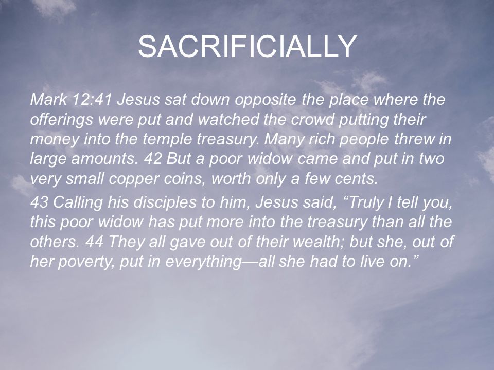 SACRIFICIALLY Mark 12:41 Jesus sat down opposite the place where the offerings were put and watched the crowd putting their money into the temple treasury.