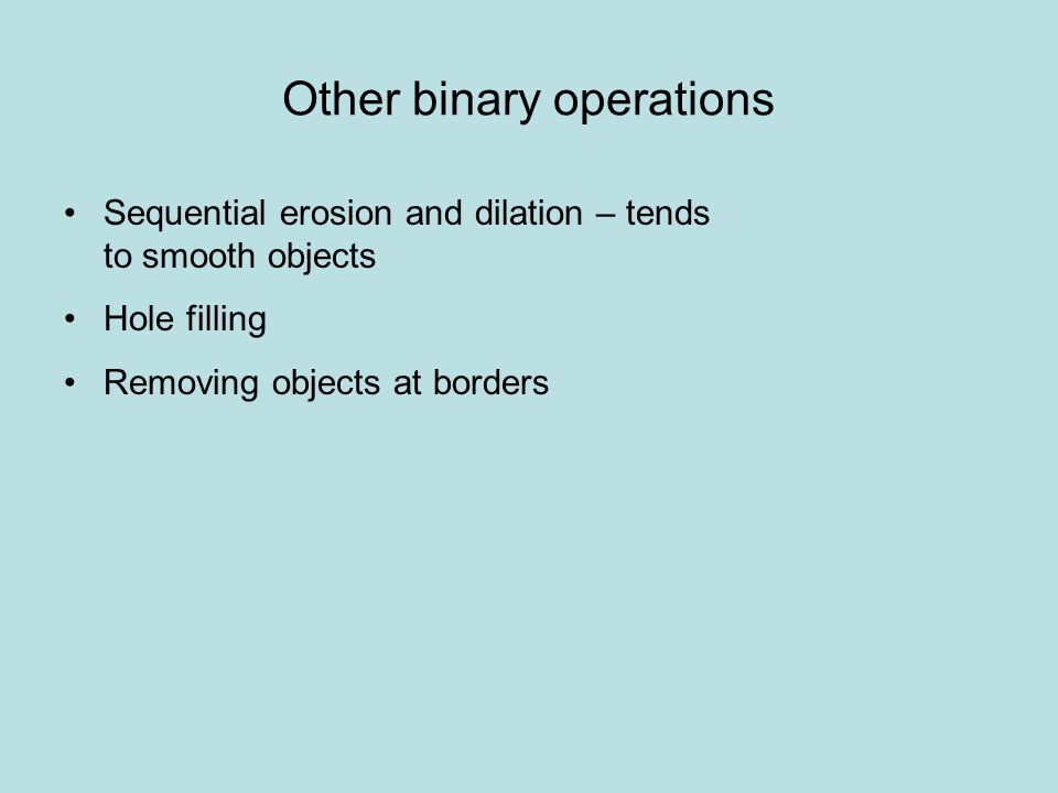 Other binary operations Sequential erosion and dilation – tends to smooth objects Hole filling Removing objects at borders