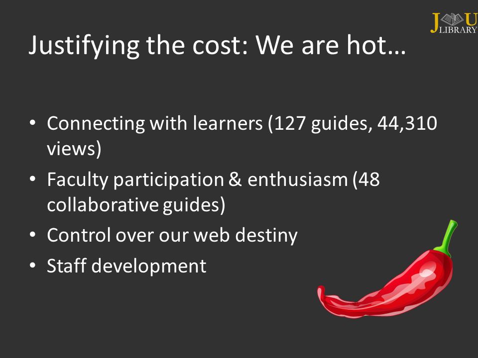 Justifying the cost: We are hot… Connecting with learners (127 guides, 44,310 views) Faculty participation & enthusiasm (48 collaborative guides) Control over our web destiny Staff development