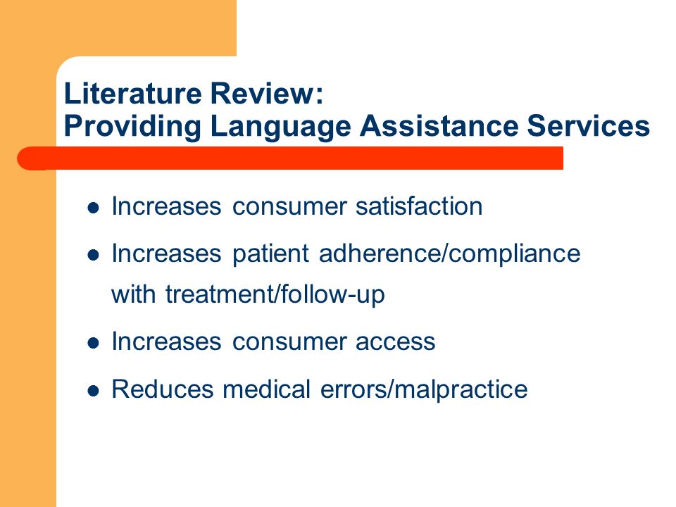 Literature Review: Providing Language Assistance Services Increases consumer satisfaction Increases patient adherence/compliance with treatment/follow-up Increases consumer access Reduces medical errors/malpractice