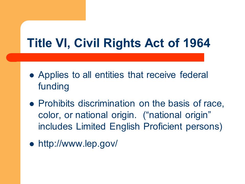 Title VI, Civil Rights Act of 1964 Applies to all entities that receive federal funding Prohibits discrimination on the basis of race, color, or national origin.