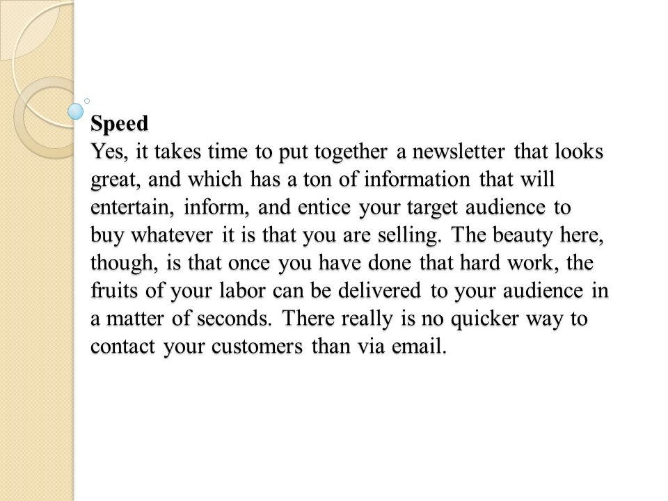 Speed Yes, it takes time to put together a newsletter that looks great, and which has a ton of information that will entertain, inform, and entice your target audience to buy whatever it is that you are selling.