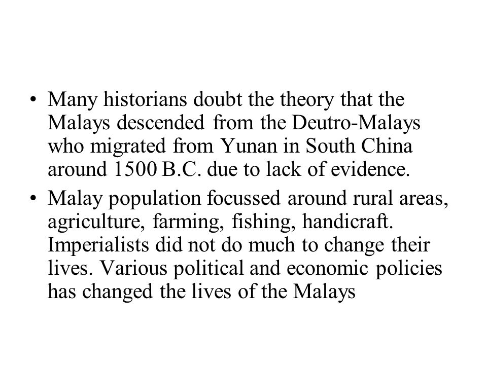 Many historians doubt the theory that the Malays descended from the Deutro-Malays who migrated from Yunan in South China around 1500 B.C.