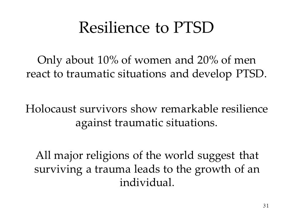31 Resilience to PTSD Only about 10% of women and 20% of men react to traumatic situations and develop PTSD.