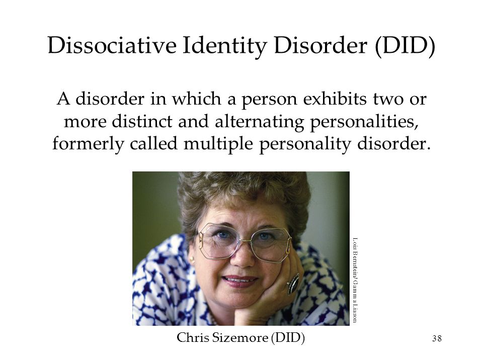 38 Dissociative Identity Disorder (DID) A disorder in which a person exhibits two or more distinct and alternating personalities, formerly called multiple personality disorder.