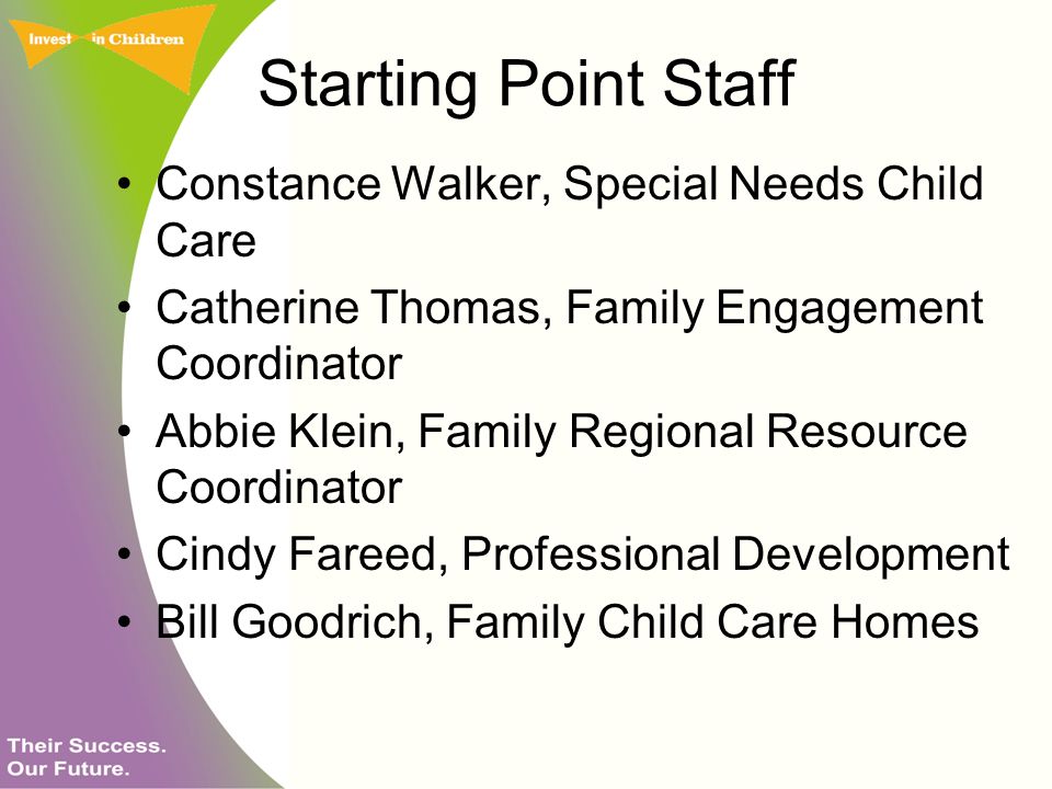Starting Point Staff Constance Walker, Special Needs Child Care Catherine Thomas, Family Engagement Coordinator Abbie Klein, Family Regional Resource Coordinator Cindy Fareed, Professional Development Bill Goodrich, Family Child Care Homes