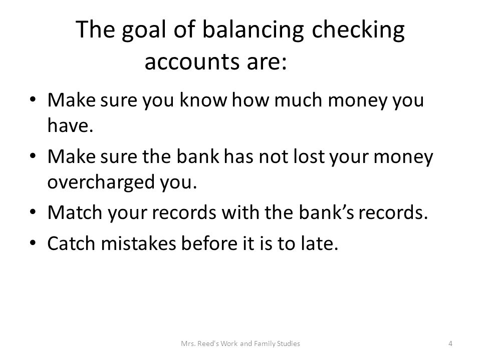 The goal of balancing checking accounts are: Make sure you know how much money you have.