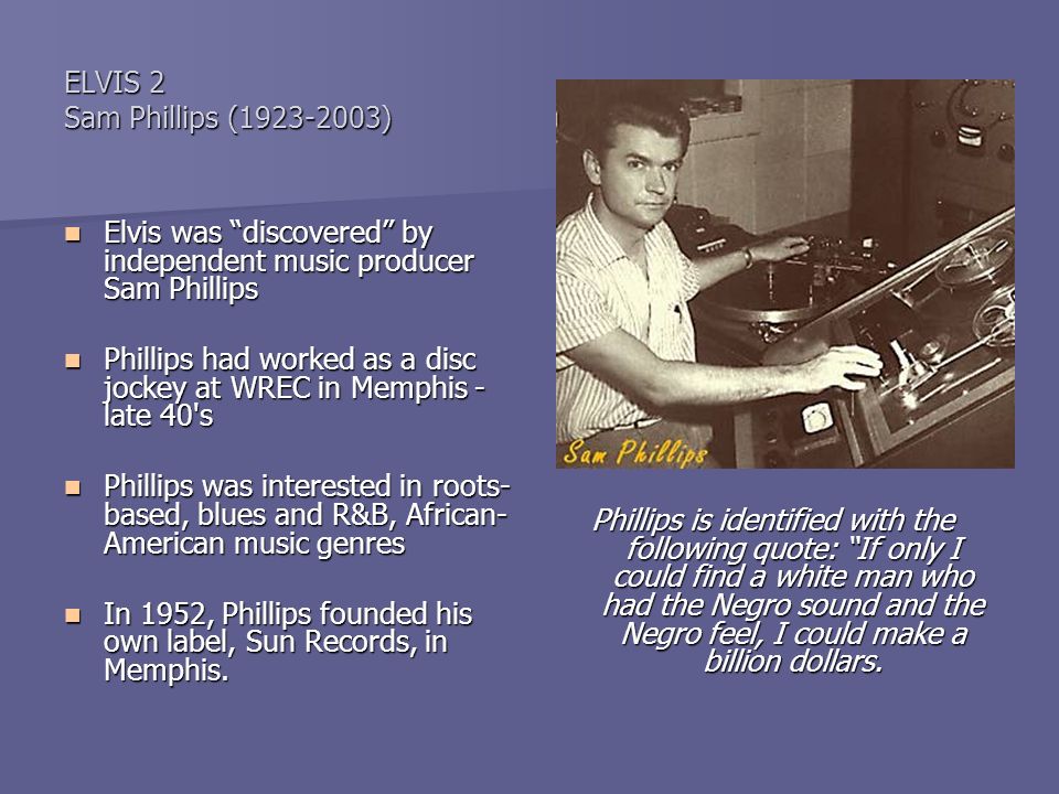 History of Rock and Roll ElvisPresley ELVIS 2 Sam Phillips ( ) Elvis was “discovered” by independent music producer Sam Phillips Elvis. - ppt download