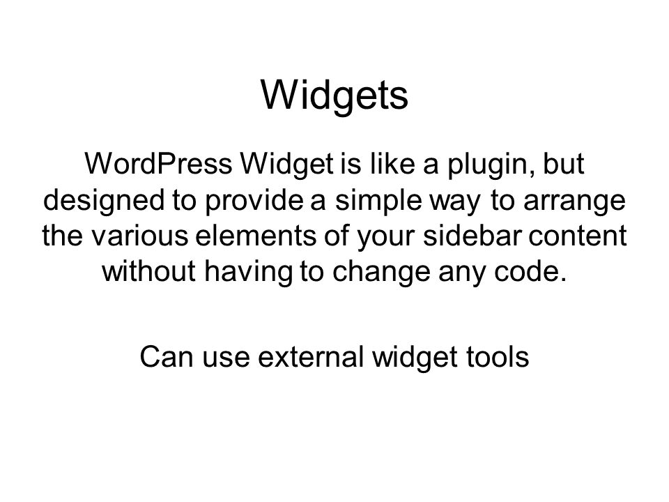 Widgets WordPress Widget is like a plugin, but designed to provide a simple way to arrange the various elements of your sidebar content without having to change any code.