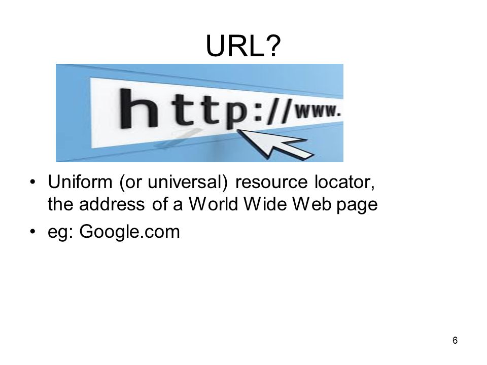 6 URL Uniform (or universal) resource locator, the address of a World Wide Web page eg: Google.com