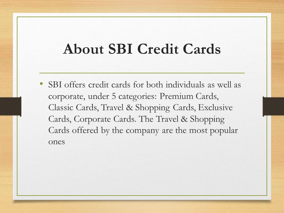 About SBI Credit Cards SBI offers credit cards for both individuals as well as corporate, under 5 categories: Premium Cards, Classic Cards, Travel & Shopping Cards, Exclusive Cards, Corporate Cards.