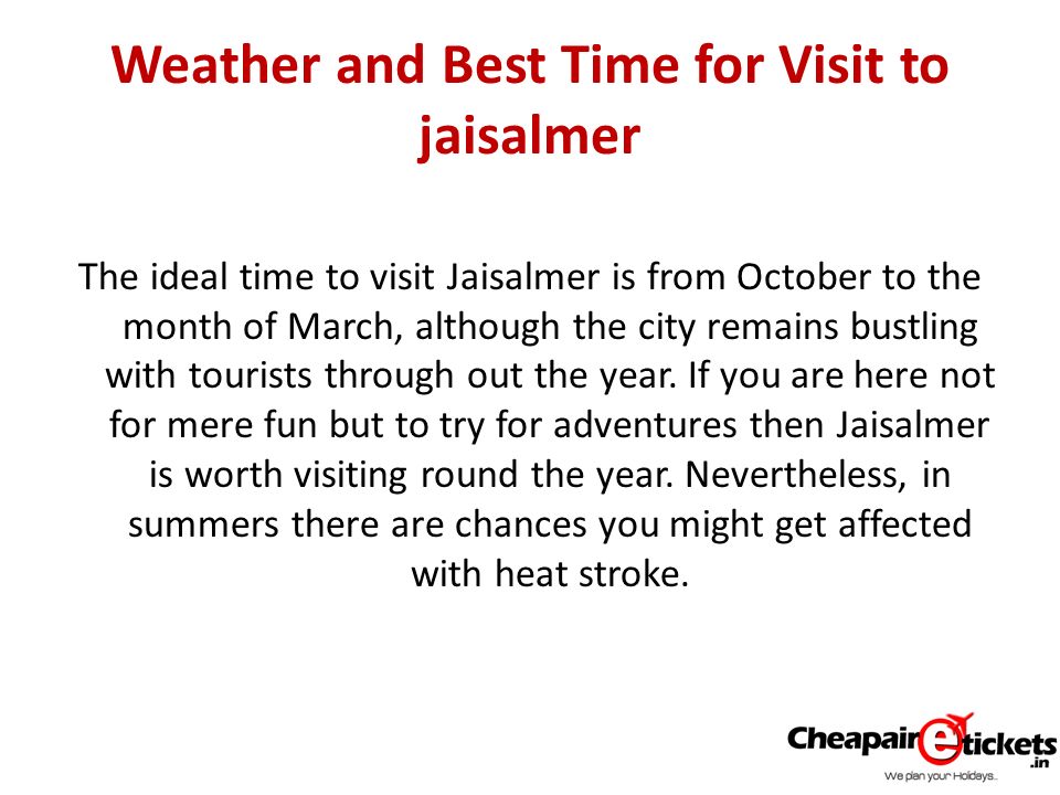 Weather and Best Time for Visit to jaisalmer The ideal time to visit Jaisalmer is from October to the month of March, although the city remains bustling with tourists through out the year.
