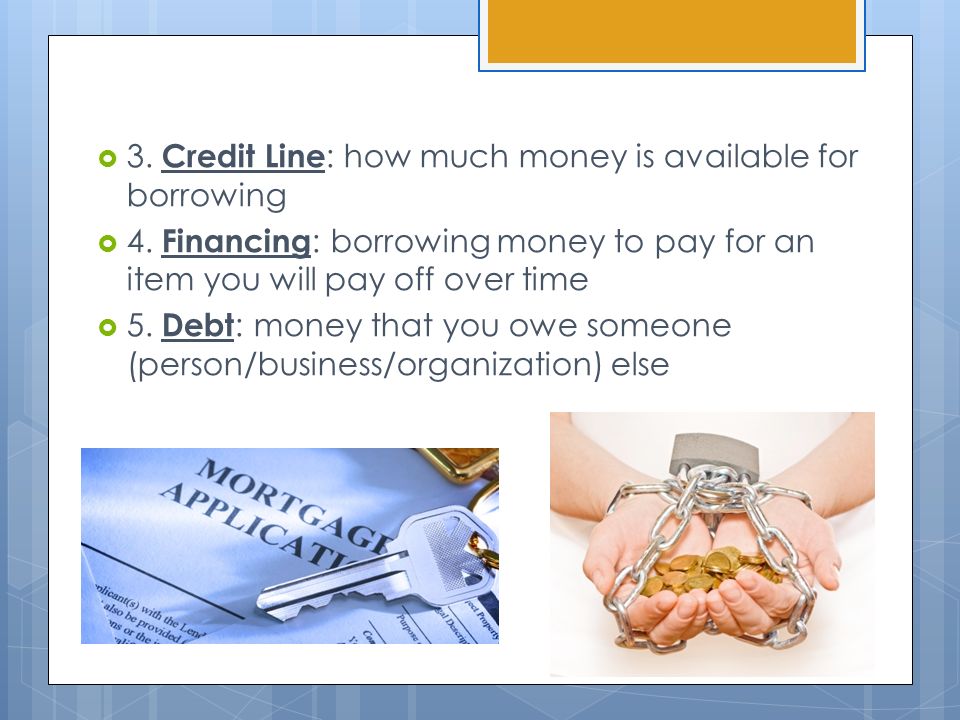  3. Credit Line : how much money is available for borrowing  4.